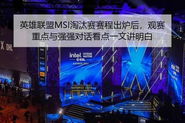 英雄联盟MSI淘汰赛赛程出炉后，观赛重点与强强对话看点一文讲明白